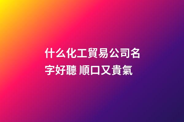 什么化工貿易公司名字好聽 順口又貴氣-第1張-公司起名-玄機派